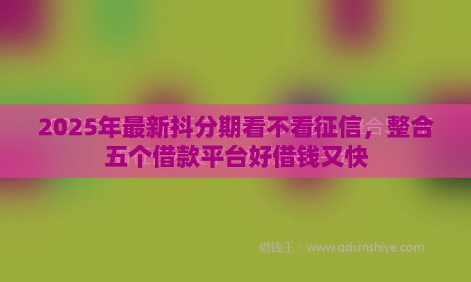 2025年最新抖分期看不看征信，整合五个借款平台好借钱又快
