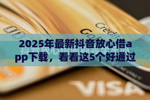 2025年最新抖音放心借app下载，看看这5个好通过的网贷平台