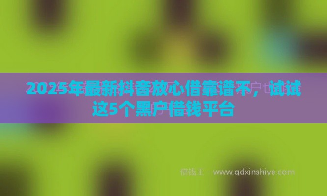 2025年最新抖音放心借靠谱不，试试这5个黑户借钱平台