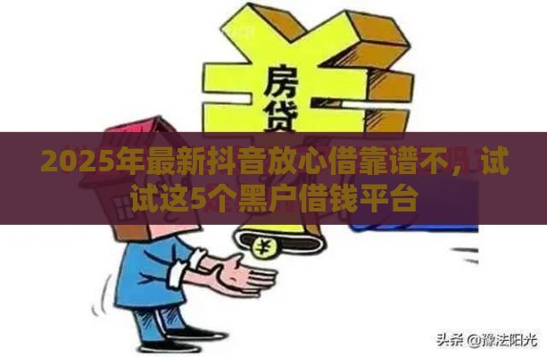 2025年最新抖音放心借靠谱不，试试这5个黑户借钱平台