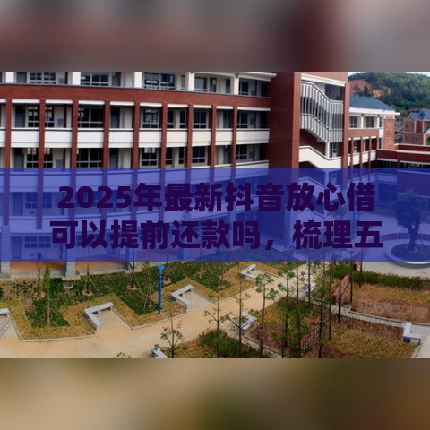 2025年最新抖音放心借可以提前还款吗，梳理五个黑户下款口子