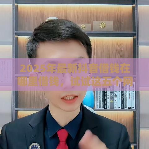 2025年最新抖音借钱在哪里借钱，试试这五个网贷平台借钱不查征信