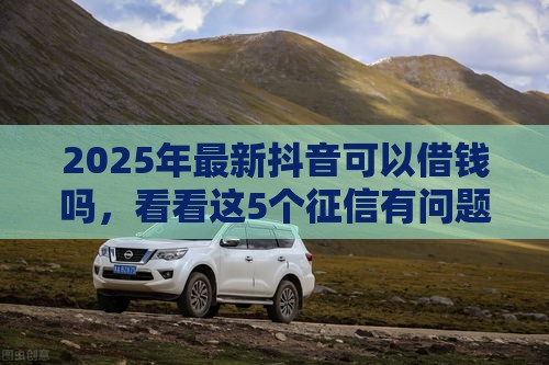2025年最新抖音可以借钱吗，看看这5个征信有问题还可以借钱出来的平台