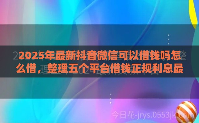 2025年最新抖音微信可以借钱吗怎么借，整理五个平台借钱正规利息最低