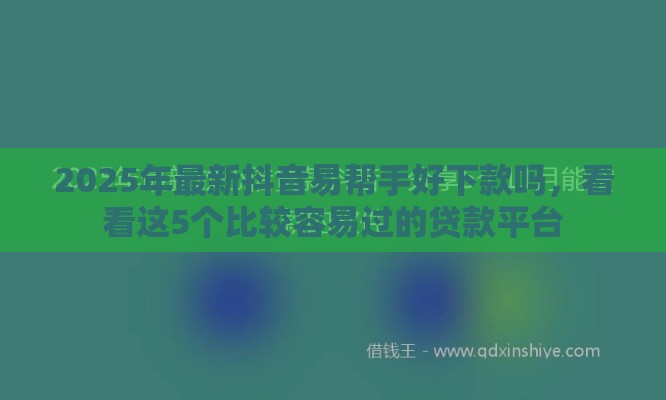 2025年最新抖音易帮手好下款吗，看看这5个比较容易过的贷款平台