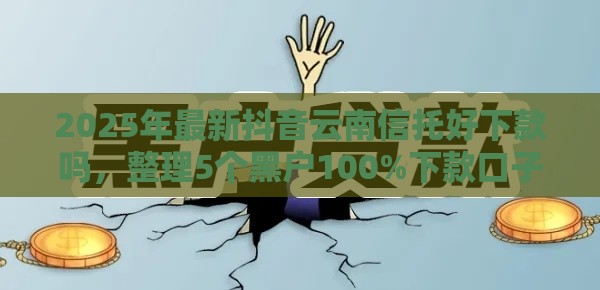 2025年最新抖音云南信托好下款吗，整理5个黑户100%下款口子