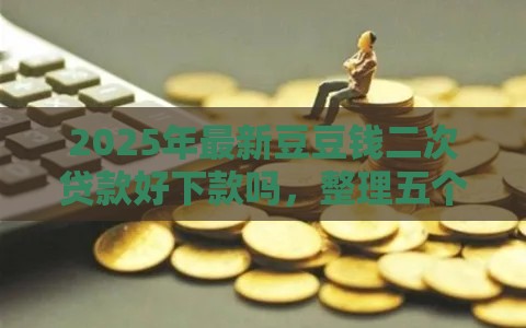 2025年最新豆豆钱二次贷款好下款吗，整理五个信用花了平台能借到钱