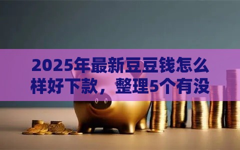 2025年最新豆豆钱怎么样好下款，整理5个有没有不看征信的平台借钱
