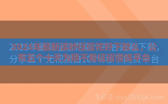 2025年最新读秒征信花好下款么，公布五个十天为期不看征信借钱平台