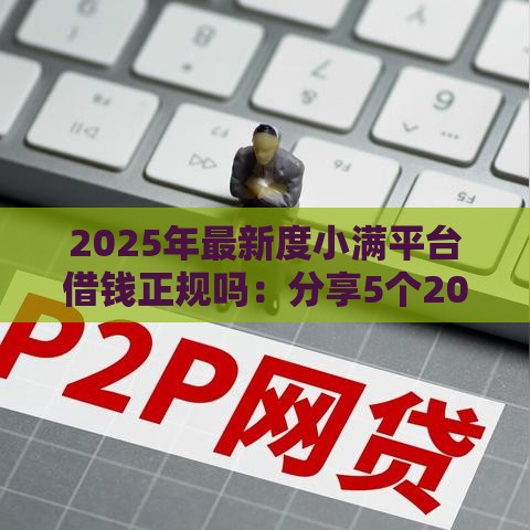 2025年最新度小满平台借钱正规吗：分享5个2025热门公积金网贷平台