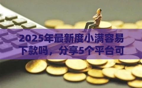 2025年最新度小满容易下款吗,分享5个平台可以贷款10万 2025年最新度小满容易下款吗,分享5个平台可以贷款10万