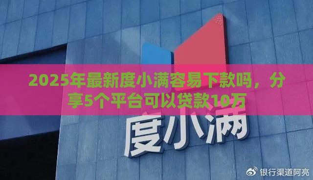 2025年最新度小满容易下款吗,分享5个平台可以贷款10万 2025年最新度小满容易下款吗,分享5个平台可以贷款10万