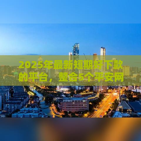 2025年最新短期好下款的平台，整合5个平安网贷平台