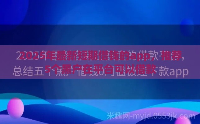 2025年最新短期借钱的app，推荐5个黑户在平台可以借款