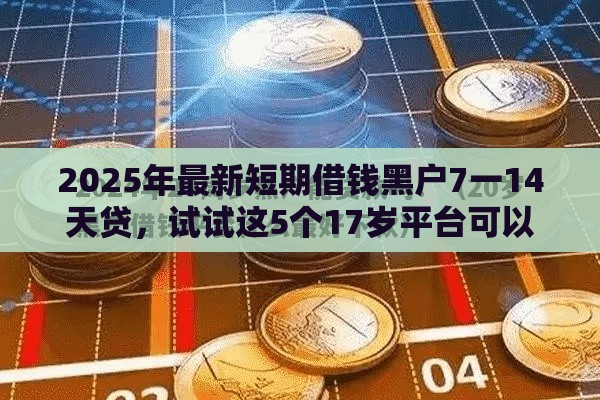 2025年最新短期借钱黑户7一14天贷,试试这5个17岁平台可以借钱 2025年最新短期借钱黑户7一14天贷,试试这5个17岁平台可以借钱