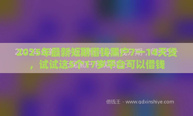 2025年最新短期借钱黑户7一14天贷,试试这5个17岁平台可以借钱 2025年最新短期借钱黑户7一14天贷,试试这5个17岁平台可以借钱
