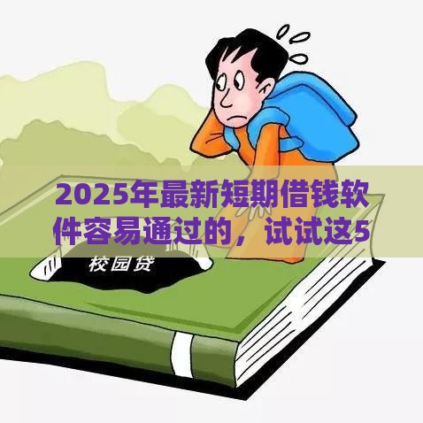 2025年最新短期借钱软件容易通过的，试试这5个满18就可以贷款的平台