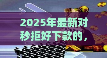 2025年最新对秒拒好下款的，整理5个p2p网络贷款平台